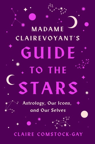 Madame Clairevoyant’s Guide to the Stars Astrology, Our Icons, and Our Selves — Claire Comstock-Gay