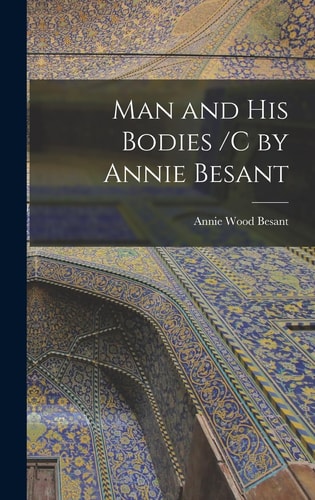 Man and His Bodies /C by Annie Besant — Annie Wood Besant
