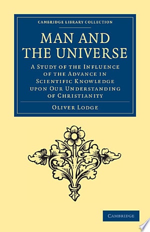 Man and the Universe A Study of the Influence of the Advance in Scientific Knowledge Upon Our Understanding of Christianity — Oliver Lodge