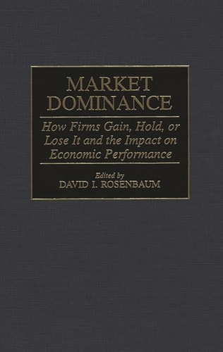 Market Dominance: How Firms Gain, Hold, or Lose It and the Impact on Economic Performance — David Rosenbaum