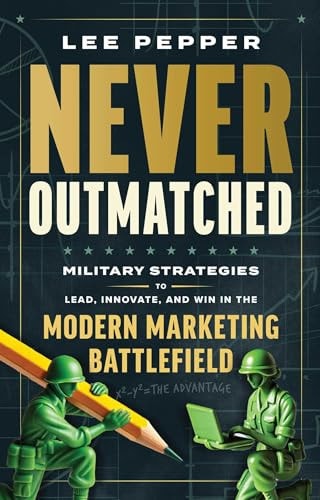 Never Outmatched Military Strategies to Lead, Innovate, and Win in the Modern Marketing Battlefield — Lee Pepper
