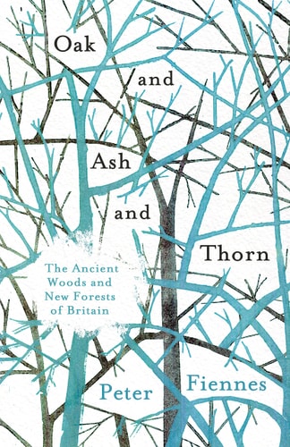 Oak and Ash and Thorn The Ancient Woods and New Forests of Britain — Peter Fiennes