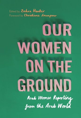 Our Women on the Ground Essays by Arab Women Reporting from the Arab World — Zahra Hankir