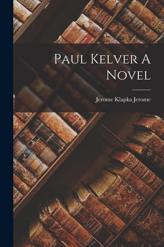 Paul Kelver A Novel — Jerome Klapka Jerome