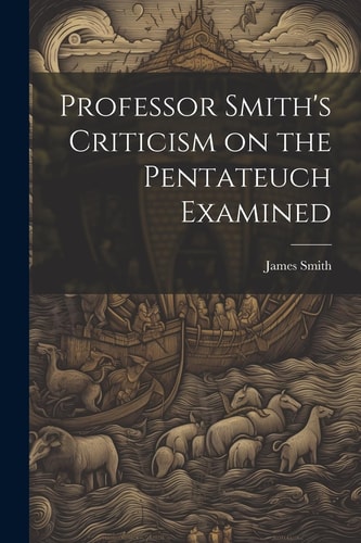 Professor Smith’s Criticism on the Pentateuch Examined — James Smith