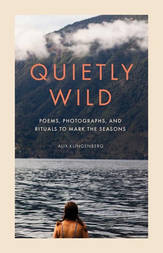Quietly Wild Poems, Photographs, and Rituals to Mark the Seasons — Alix Klingenberg