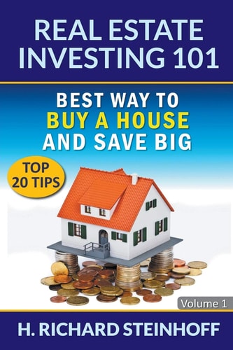 Real Estate Investing 101 Best Way to Buy a House and Save Big (Top 20 Tips) – Volume 1 — H. Richard Steinhoff
