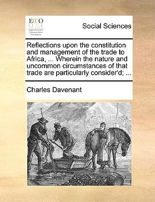 Reflections upon the constitution and management of the trade to Africa, … Wherein the nature and uncommon circumstances of that trade are particularly consider’d; … — Charles Davenant