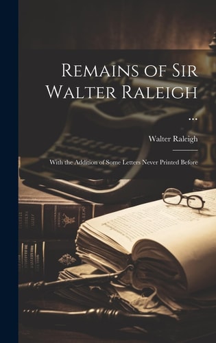 Remains of Sir Walter Raleigh … With the Addition of Some Letters Never Printed Before — Walter Raleigh