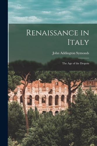Renaissance in Italy The Age of the Despots — John Addington Symonds