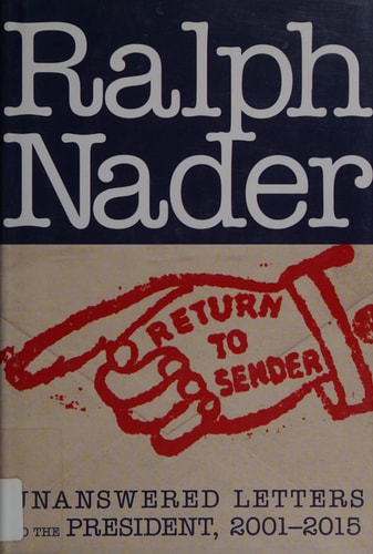 Return to Sender Unanswered Letters to the President, 2001-2015 — Ralph Nader