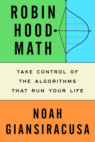 Robin Hood Math Take Control of the Algorithms That Run Your Life — Noah Giansiracusa