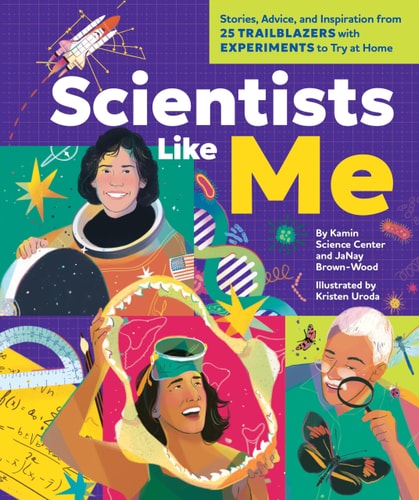 Scientists Like Me Stories, Advice, and Inspiration from 25 Trailblazers with Experiments to Try at Home — Kamin Science Center