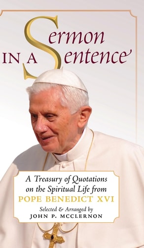 Sermon in a Sentence A Treasury of Quotations on the Spiritual Life From Pope Benedict XVI — Pope Benedict Xvi