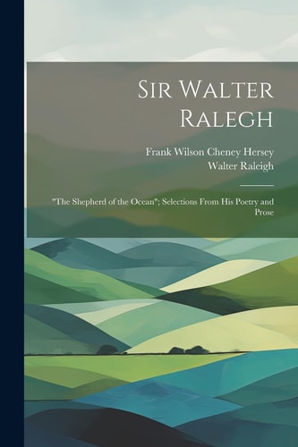 Sir Walter Ralegh “the Shepherd of the Ocean”; Selections From His Poetry and Prose — Walter Raleigh