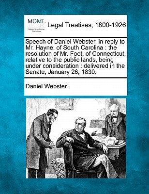 Speech of Daniel Webster, in reply to Mr. Hayne, of South Carolina: the resolution of Mr. Foot, of Connecticut, relative to the public lands, being … : delivered in the Senate, January 26, 1830. — Daniel Webster
