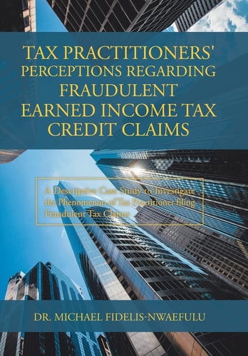 Tax Practitioners’ Perceptions Regarding Fraudulent Earned Income Tax Credit Claims A Descriptive Case Study to Investigate the Phenomenon of Tax Practitioner Filing Fraudulent Tax Claims — Michael Fidelis-Nwaefulu