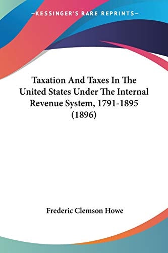 Taxation And Taxes In The United States Under The Internal Revenue System, 1791-1895 (1896) — Frederic Clemson Howe