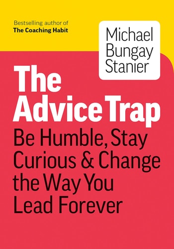 The Advice Trap Be Humble, Stay Curious & Change the Way You Lead Forever — Michael Bungay Stanier