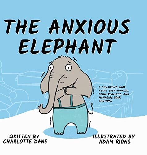 The Anxious Elephant A Children’s Book About Overthinking, Being Realistic, and Managing Your Emotions — Charlotte Dane