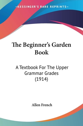 The Beginner’s Garden Book: A Textbook For The Upper Grammar Grades (1914) — Allen French