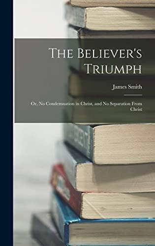 The Believer’s Triumph Or, No Condemnation in Christ, and No Separation From Christ — James Smith