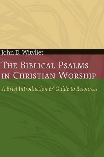 The Biblical Psalms in Christian Worship A Brief Introduction and Guide to Resources — John D. Witvliet