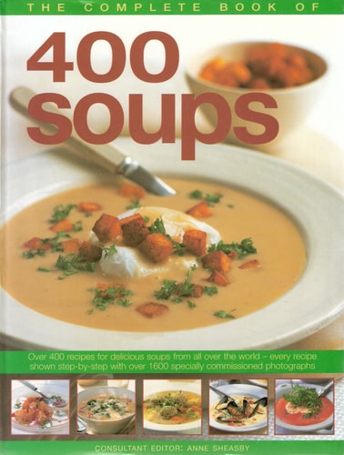 The Complete Book of 400 Soups Over 400 Recipes for Delicious Soups from All Over the World — Every Recipe Shown Step-by-step with Over 1600 Specially Commissioned Photographs — Anne Sheasby