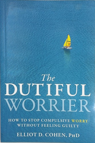 The Dutiful Worrier How to Stop Compulsive Worry Without Feeling Guilty — Elliot D. Cohen