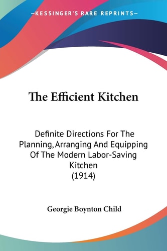 The Efficient Kitchen: Definite Directions For The Planning, Arranging And Equipping Of The Modern Labor-Saving Kitchen (1914) — Georgie Boynton Child