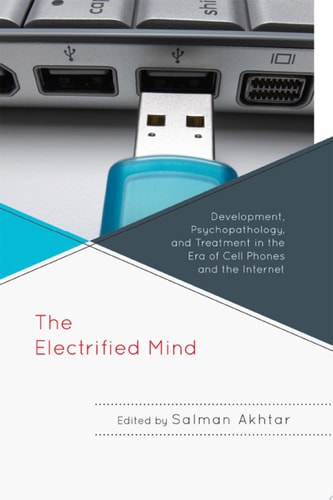 The Electrified Mind Development, Psychopathology, and Treatment in the Era of Cell Phones and the Internet — Salman Akhtar