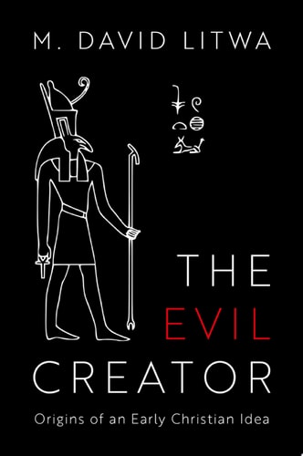 The Evil Creator Origins of an Early Christian Idea — M. David Litwa