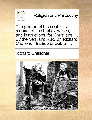 The garden of the soul: or, a manual of spiritual exercises, and instructions, for Christians, … By the Ven. and R.R. Dr. Richard Challoner, Bishop of Debra, … — Richard Challoner