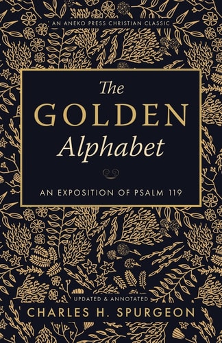 The Golden Alphabet (Updated, Annotated) An Exposition of Psalm 119 — Charles H. Spurgeon
