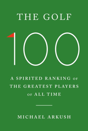 The Golf 100 A Spirited Ranking of the Greatest Players of All Time — Michael Arkush