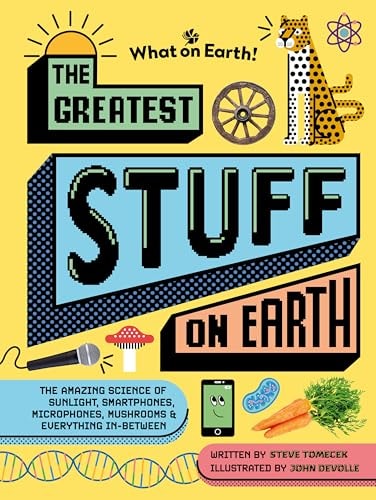 The Greatest Stuff on Earth The Amazing Science of Sunlight, Smartphones, Microphones, Mushrooms & Everything In-Between — Steve Tomecek