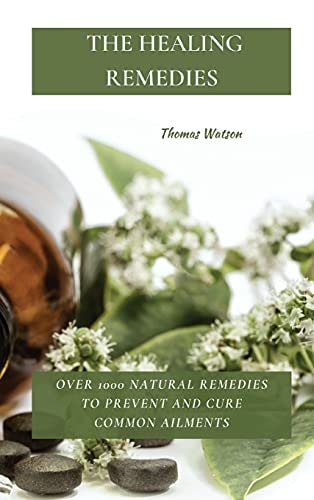 The Healing Remedies Over 1000 Natural Remedies to Prevent and Cure Common Ailments — Thomas Watson