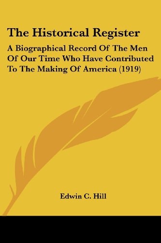 The Historical Register: A Biographical Record Of The Men Of Our Time Who Have Contributed To The Making Of America (1919) — Edwin C. Hill