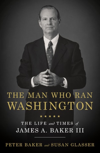 The Man Who Ran Washington The Life and Times of James A. Baker III — Peter Baker