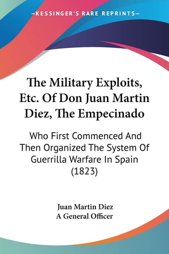 The Military Exploits, Etc. Of Don Juan Martin Diez, The Empecinado: Who First Commenced And Then Organized The System Of Guerrilla Warfare In Spain (1823) — Juan Martin Diez