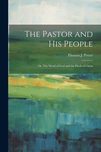 The Pastor and His People Or, The Word of God and the Flock of Christ — Thomas J. Potter