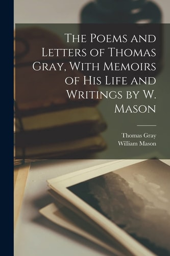 The Poems and Letters of Thomas Gray, With Memoirs of His Life and Writings by W. Mason — William Mason