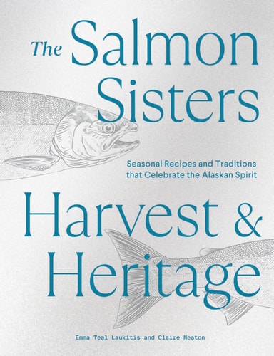 The Salmon Sisters: Harvest & Heritage Seasonal Recipes and Traditions that Celebrate the Alaskan Spirit — Emma Teal Laukitis