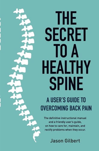 The Secret to a Healthy Spine A User’s Guide to Overcoming Back Pain — Jason Gilbert