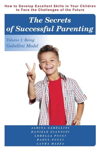 The Secrets of Successful Parenting How to Develop Excellent Skills in Your Children to Face the Challenges of the Future Volume 1: Being Gabellini Model — Albina Gabellini