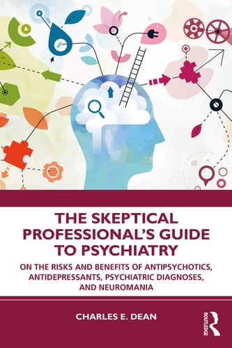 The Skeptical Professional’s Guide to Psychiatry On the Risks and Benefits of Antipsychotics, Antidepressants, Psychiatric Diagnoses, and Neuromania — Charles E. Dean