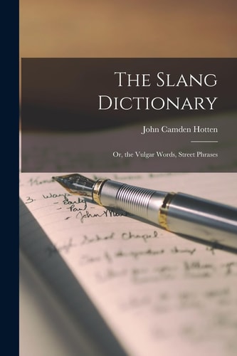 The Slang Dictionary Or, the Vulgar Words, Street Phrases — Hotten John Camden