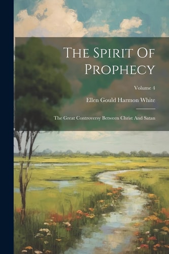 The Spirit Of Prophecy: The Great Controversy Between Christ And Satan; Volume 4 — Ellen Gould Harmon White