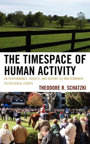 The Timespace of Human Activity On Performance, Society, and History as Indeterminate Teleological Events — Theodore R. Schatzki