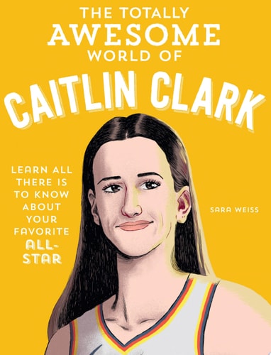 The Totally Awesome World of Caitlin Clark Learn All There Is to Know about Your Favorite All-Star — Sara Weiss